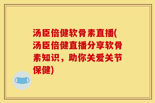 汤臣倍健软骨素直播(汤臣倍健直播分享软骨素知识，助你关爱关节保健)