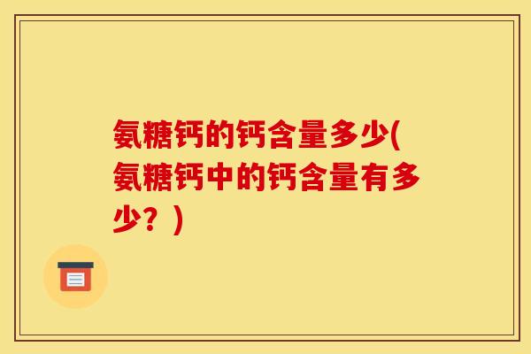氨糖钙的钙含量多少(氨糖钙中的钙含量有多少？)