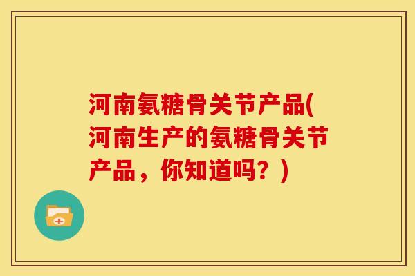 河南氨糖骨关节产品(河南生产的氨糖骨关节产品，你知道吗？)