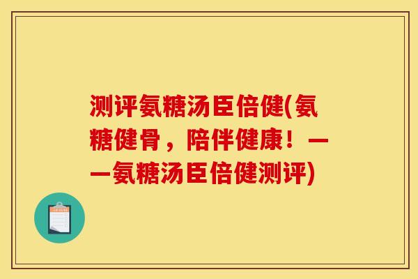测评氨糖汤臣倍健(氨糖健骨，陪伴健康！——氨糖汤臣倍健测评)