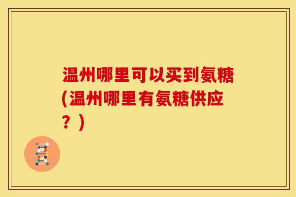 温州哪里可以买到氨糖(温州哪里有氨糖供应？)