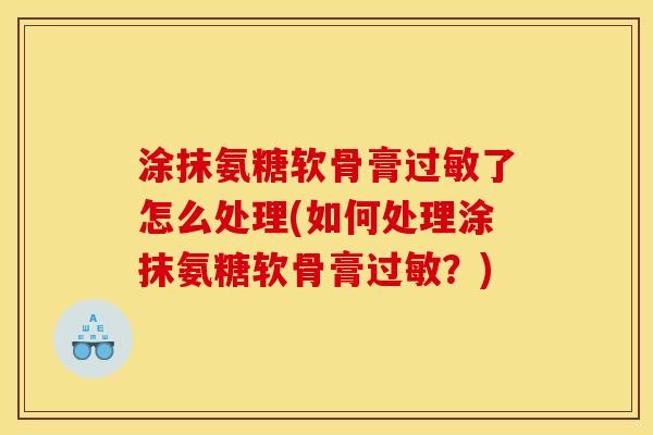 涂抹氨糖软骨膏过敏了怎么处理(如何处理涂抹氨糖软骨膏过敏？)