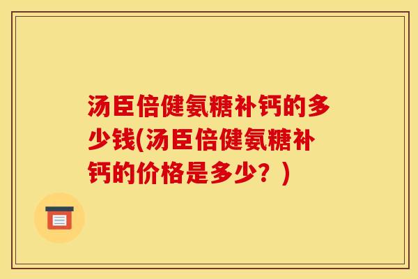 汤臣倍健氨糖补钙的多少钱(汤臣倍健氨糖补钙的价格是多少？)