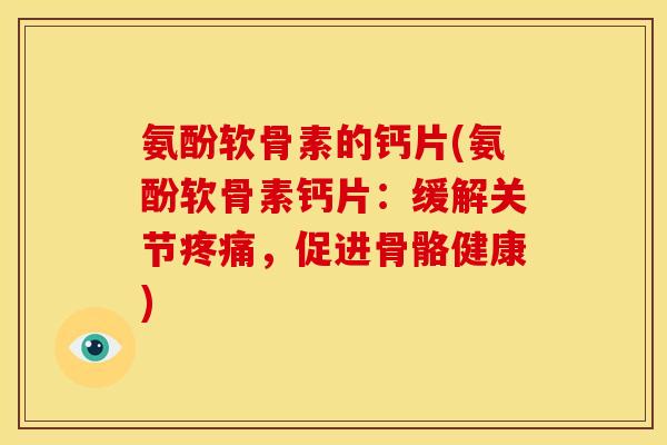 氨酚软骨素的钙片(氨酚软骨素钙片：缓解关节疼痛，促进骨骼健康)