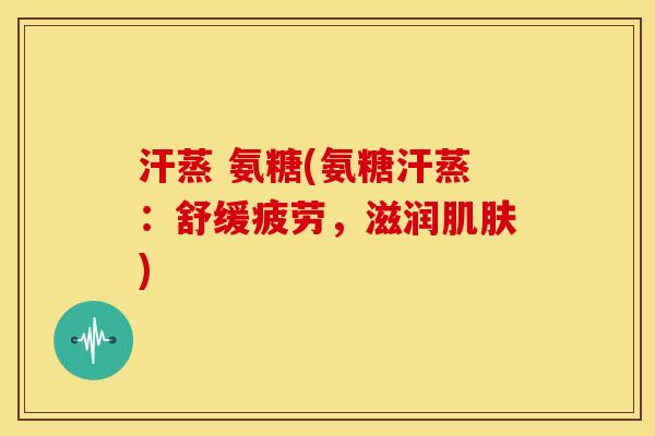 汗蒸 氨糖(氨糖汗蒸：舒缓疲劳，滋润肌肤)