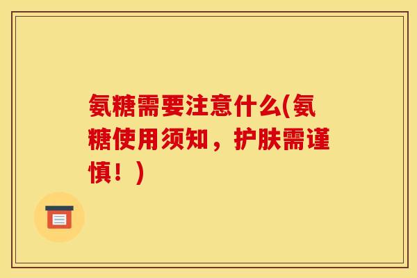 氨糖需要注意什么(氨糖使用须知，护肤需谨慎！)