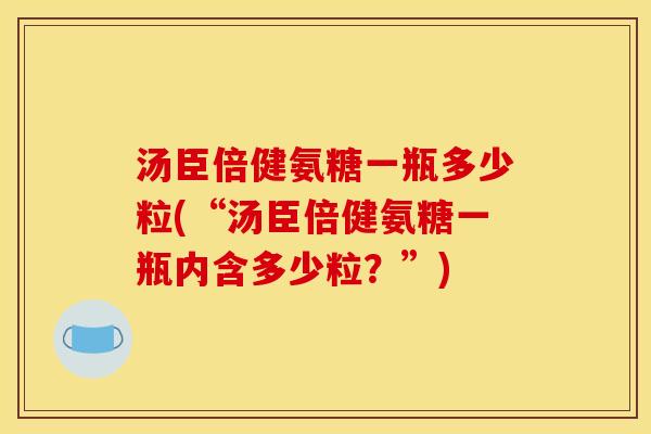 汤臣倍健氨糖一瓶多少粒(“汤臣倍健氨糖一瓶内含多少粒？”)