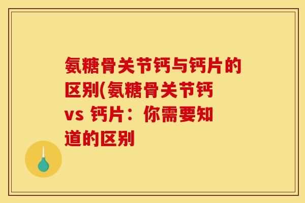 氨糖骨关节钙与钙片的区别(氨糖骨关节钙 vs 钙片:你需要知道的区别 氨糖骨关节钙与钙片的区别(氨糖骨关节钙 vs 钙片:你需要知道的区别
