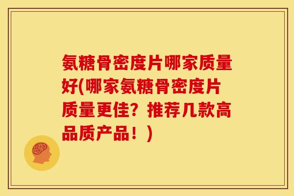 氨糖骨密度片哪家质量好(哪家氨糖骨密度片质量更佳？推荐几款高品质产品！)