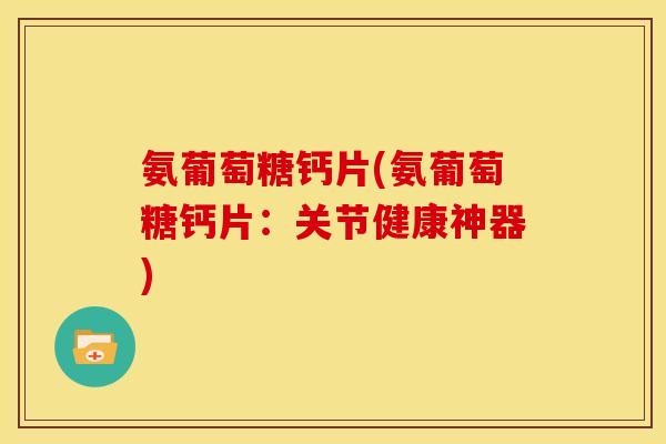 氨葡萄糖钙片(氨葡萄糖钙片：关节健康神器)