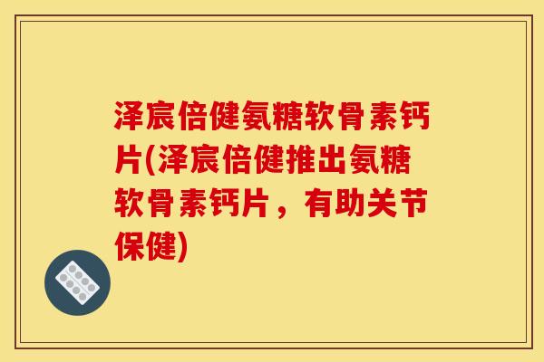 泽宸倍健氨糖软骨素钙片(泽宸倍健推出氨糖软骨素钙片，有助关节保健)