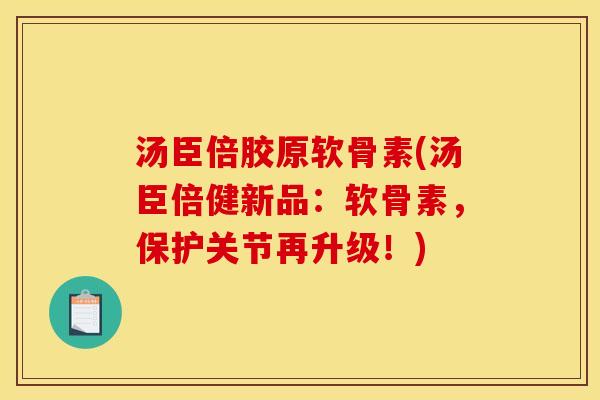 汤臣倍胶原软骨素(汤臣倍健新品：软骨素，保护关节再升级！)