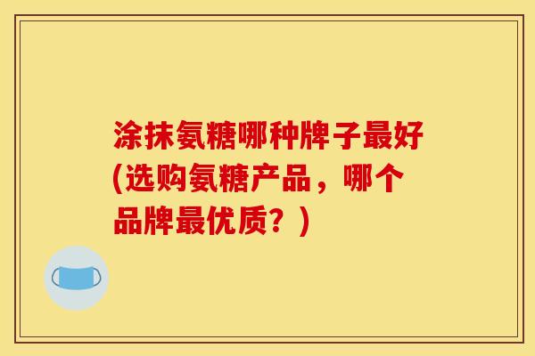 涂抹氨糖哪种牌子最好(选购氨糖产品，哪个品牌最优质？)