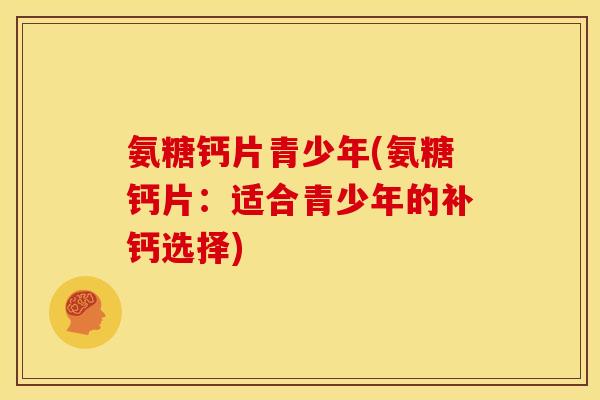 氨糖钙片青少年(氨糖钙片：适合青少年的补钙选择)