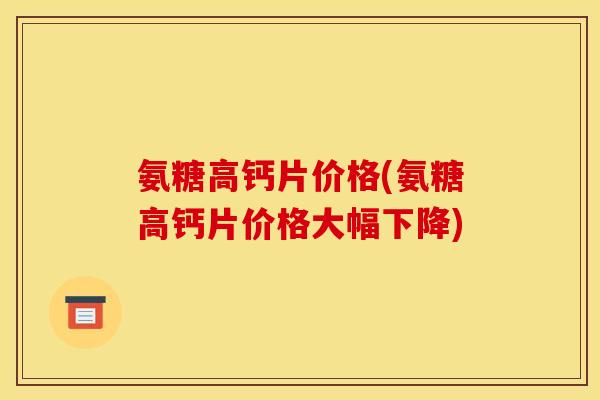 氨糖高钙片价格(氨糖高钙片价格大幅下降)