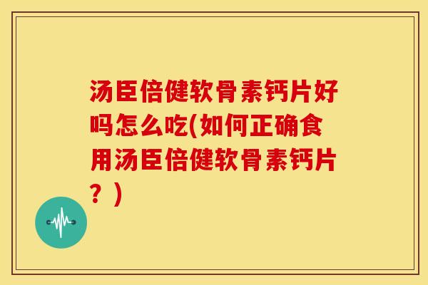 汤臣倍健软骨素钙片好吗怎么吃(如何正确食用汤臣倍健软骨素钙片？)