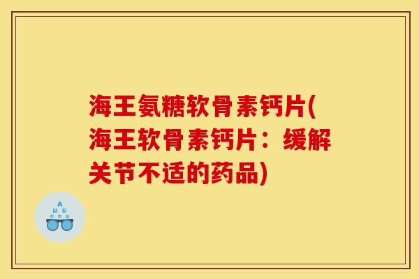 海王氨糖软骨素钙片(海王软骨素钙片：缓解关节不适的药品)