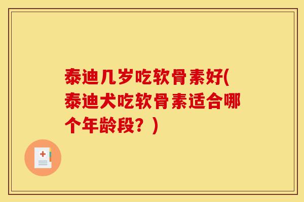 泰迪几岁吃软骨素好(泰迪犬吃软骨素适合哪个年龄段？)