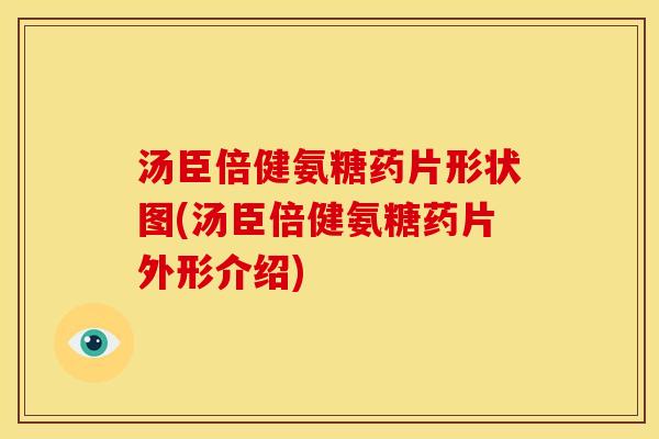 汤臣倍健氨糖药片形状图(汤臣倍健氨糖药片外形介绍)