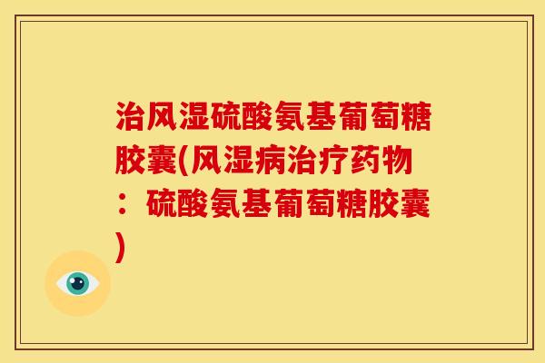 治风湿硫酸氨基葡萄糖胶囊(风湿病治疗药物：硫酸氨基葡萄糖胶囊)
