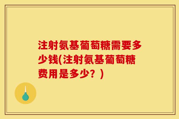 注射氨基葡萄糖需要多少钱(注射氨基葡萄糖费用是多少？)