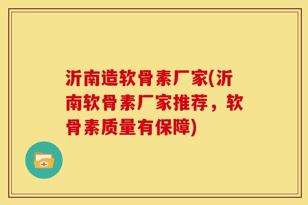 沂南造软骨素厂家(沂南软骨素厂家推荐，软骨素质量有保障)