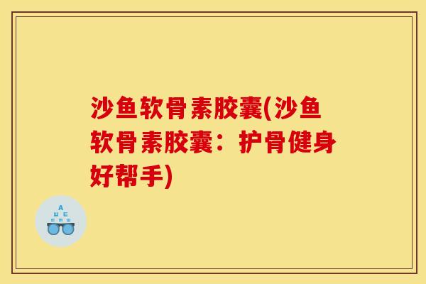 沙鱼软骨素胶囊(沙鱼软骨素胶囊：护骨健身好帮手)