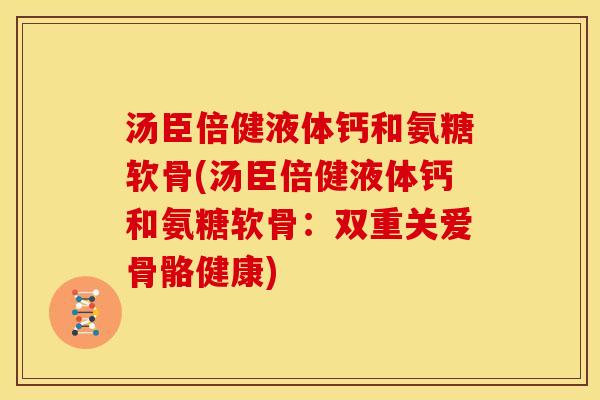 汤臣倍健液体钙和氨糖软骨(汤臣倍健液体钙和氨糖软骨：双重关爱骨骼健康)