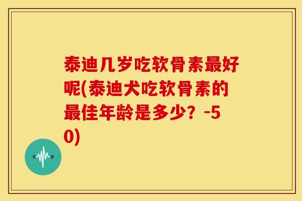 泰迪几岁吃软骨素最好呢(泰迪犬吃软骨素的最佳年龄是多少？-50)