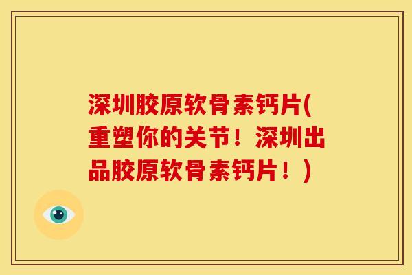 深圳胶原软骨素钙片(重塑你的关节！深圳出品胶原软骨素钙片！)