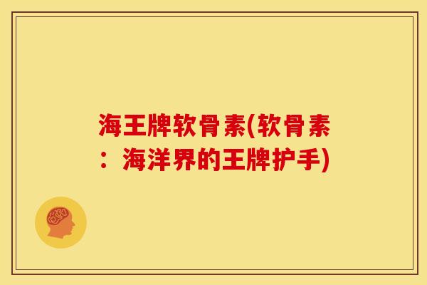 海王牌软骨素(软骨素：海洋界的王牌护手)