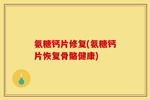 氨糖钙片修复(氨糖钙片恢复骨骼健康)