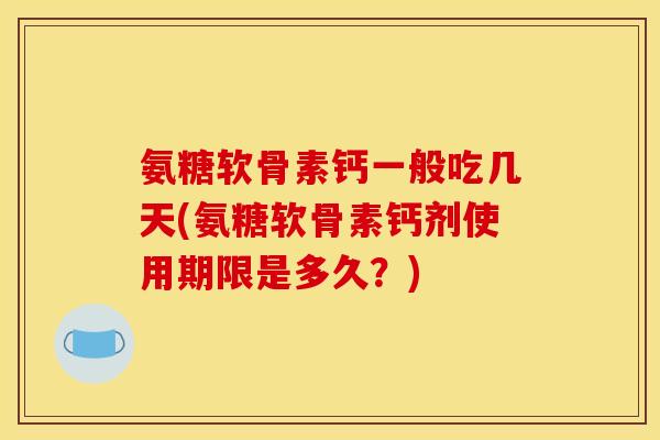 氨糖软骨素钙一般吃几天(氨糖软骨素钙剂使用期限是多久？)