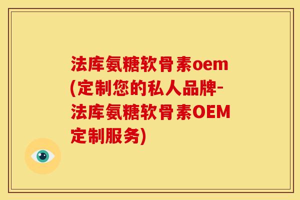 法库氨糖软骨素oem(定制您的私人品牌-法库氨糖软骨素OEM定制服务) 法库氨糖软骨素oem(定制您的私人品牌-法库氨糖软骨素OEM定制服务)
