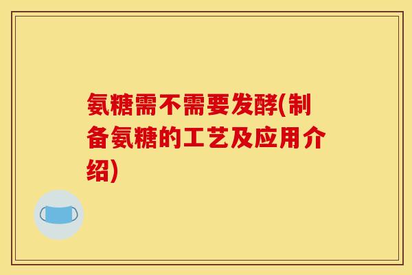 氨糖需不需要发酵(制备氨糖的工艺及应用介绍)