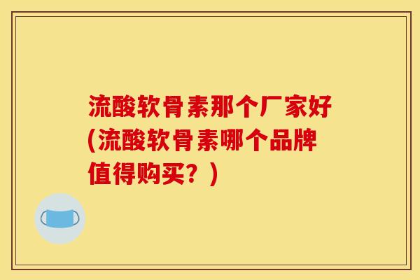 流酸软骨素那个厂家好(流酸软骨素哪个品牌值得购买？)
