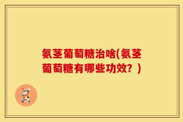 氨茎葡萄糖治啥(氨茎葡萄糖有哪些功效？)