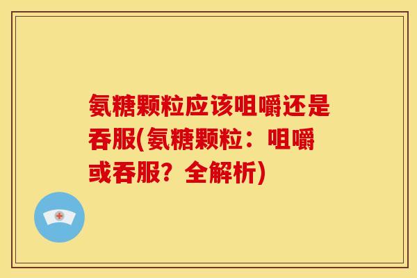 氨糖颗粒应该咀嚼还是吞服(氨糖颗粒：咀嚼或吞服？全解析)