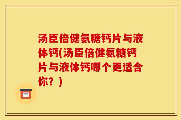汤臣倍健氨糖钙片与液体钙(汤臣倍健氨糖钙片与液体钙哪个更适合你？)