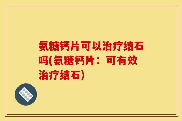氨糖钙片可以治疗结石吗(氨糖钙片：可有效治疗结石)