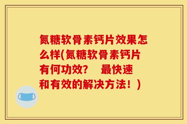 氮糖软骨素钙片效果怎么样(氮糖软骨素钙片有何功效？  最快速和有效的解决方法！)