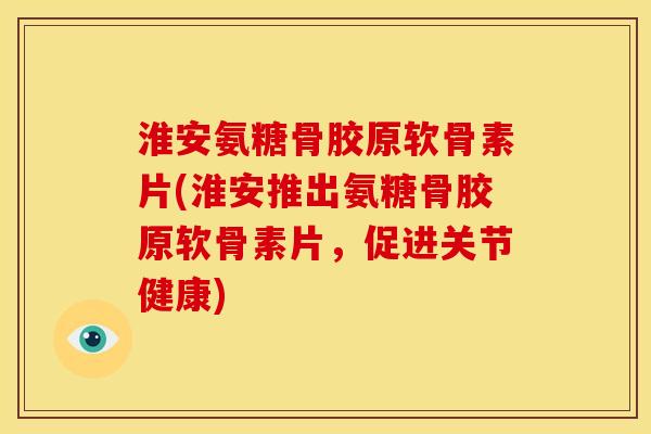 淮安氨糖骨胶原软骨素片(淮安推出氨糖骨胶原软骨素片，促进关节健康)
