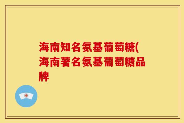 海南知名氨基葡萄糖(海南著名氨基葡萄糖品牌
