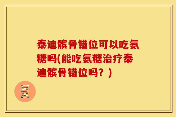 泰迪髌骨错位可以吃氨糖吗(能吃氨糖治疗泰迪髌骨错位吗？)