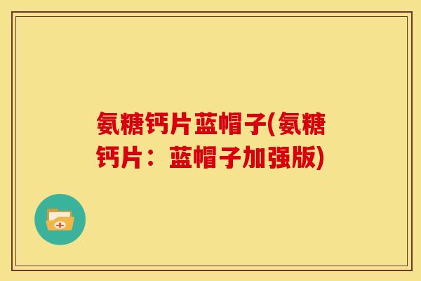 氨糖钙片蓝帽子(氨糖钙片：蓝帽子加强版)