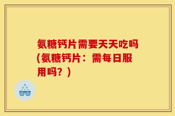 氨糖钙片需要天天吃吗(氨糖钙片：需每日服用吗？)