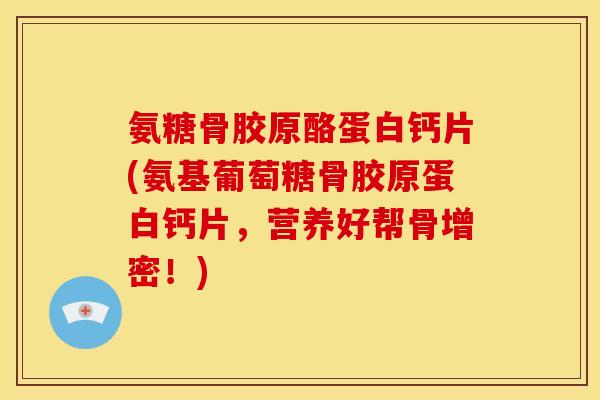 氨糖骨胶原酪蛋白钙片(氨基葡萄糖骨胶原蛋白钙片，营养好帮骨增密！)