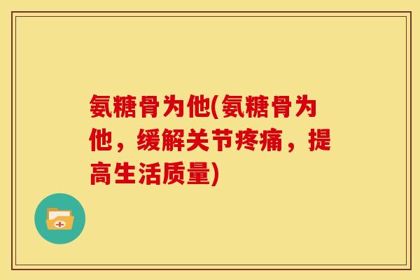 氨糖骨为他(氨糖骨为他，缓解关节疼痛，提高生活质量)