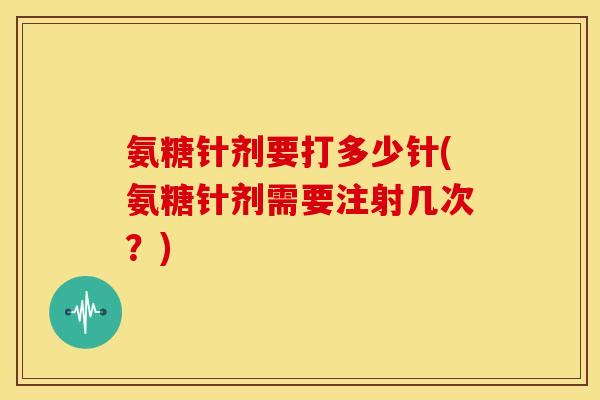 氨糖针剂要打多少针(氨糖针剂需要注射几次？)