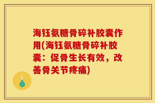 海钰氨糖骨碎补胶囊作用(海钰氨糖骨碎补胶囊：促骨生长有效，改善骨关节疼痛)